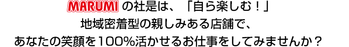 MARUMIの社是は「自ら楽しむ！」地域密着型の親しみある店舗で、あなたの笑顔を100％活かせるお仕事をしてみませんか？　